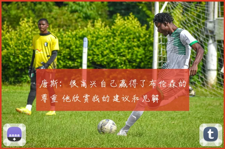 唐斯：很高兴自己赢得了布伦森的尊重 他欣赏我的建议和见解
