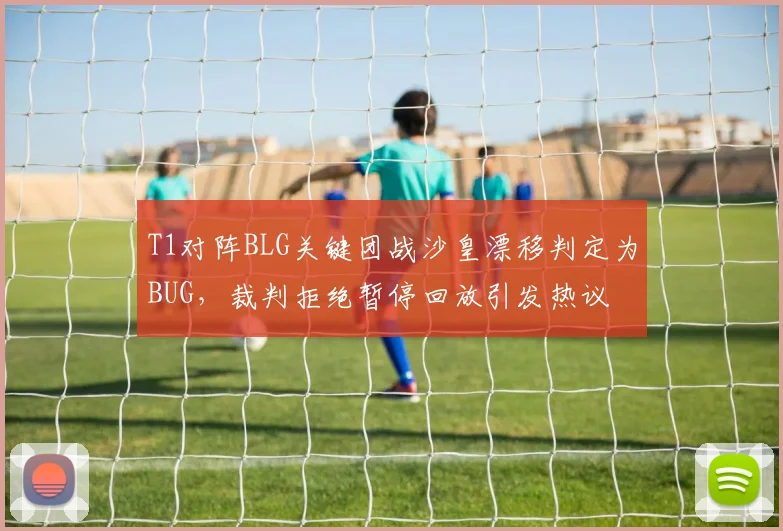 T1对阵BLG关键团战沙皇漂移判定为BUG，裁判拒绝暂停回放引发热议