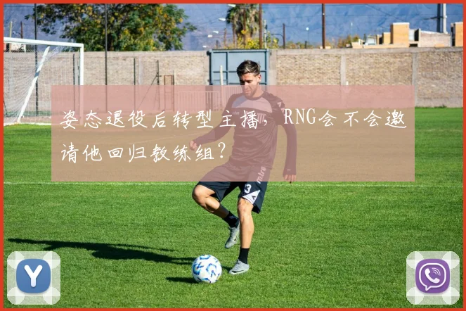 姿态退役后转型主播，RNG会不会邀请他回归教练组？