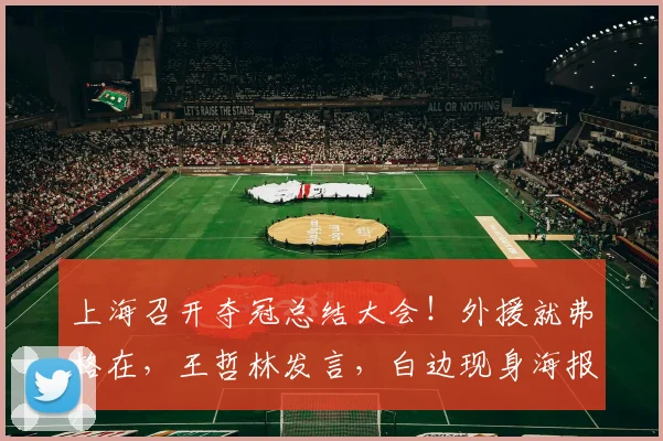 上海召开夺冠总结大会！外援就弗格在，王哲林发言，白边现身海报