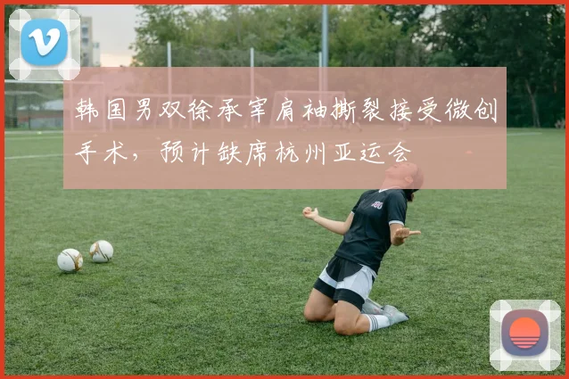 韩国男双徐承宰肩袖撕裂接受微创手术，预计缺席杭州亚运会