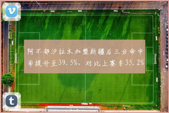 阿不都沙拉木加盟新疆后三分命中率提升至39.5%，对比上赛季35.2%