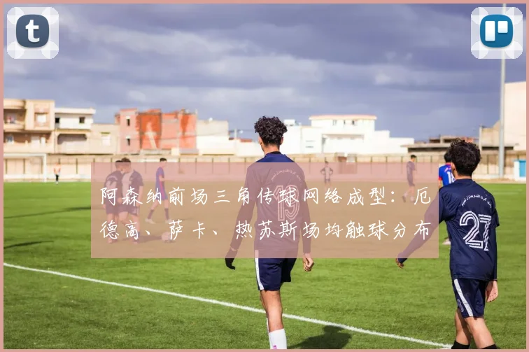 阿森纳前场三角传球网络成型：厄德高、萨卡、热苏斯场均触球分布揭示进攻核心区域