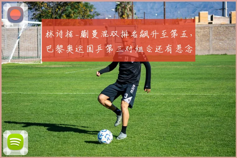 林诗栋_蒯曼混双排名飙升至第五，巴黎奥运国乒第三对组合还有悬念？